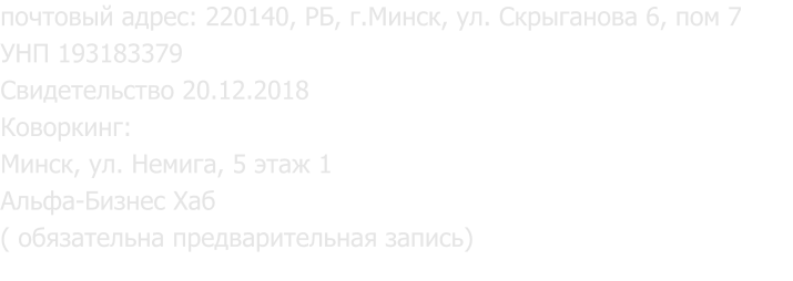 почтовый адрес: 220140, РБ, г.Минск, ул. Скрыганова 6, пом 7 УНП 193183379 Свидетельство 20.12.2018 Коворкинг: Минск, ул. Немига, 5 этаж 1 Альфа-Бизнес Хаб ( обязательна предварительная запись)